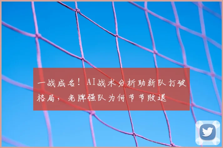 一战成名!AI战术分析助新队打破格局,老牌强队为何节节败退