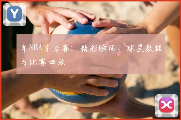 年NBA季后赛:精彩瞬间、球星数据与比赛回放