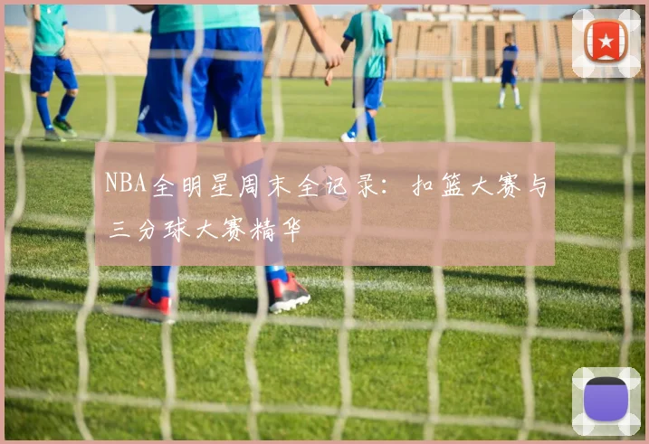 NBA全明星周末全记录:扣篮大赛与三分球大赛精华