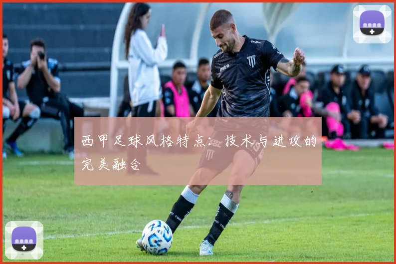 西甲足球风格特点:技术与进攻的完美融合