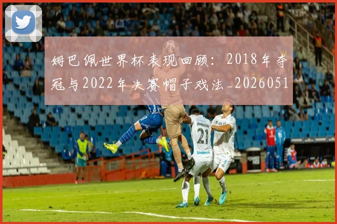 姆巴佩世界杯表现回顾：2018年夺冠与2022年决赛帽子戏法_20260517124725