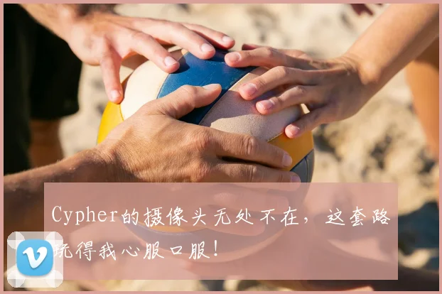 Cypher的摄像头无处不在,这套路玩得我心服口服!