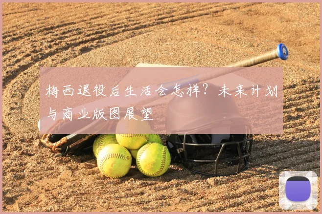 梅西退役后生活会怎样?未来计划与商业版图展望