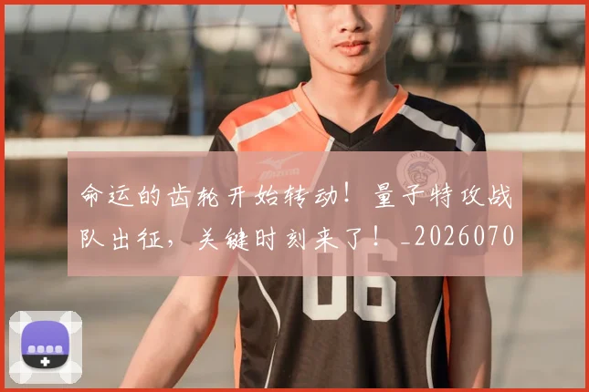 命运的齿轮开始转动！量子特攻战队出征，关键时刻来了！_20260703221918
