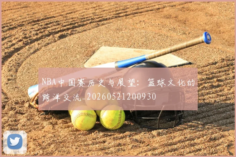 NBA中国赛历史与展望：篮球文化的跨洋交流_20260521200930