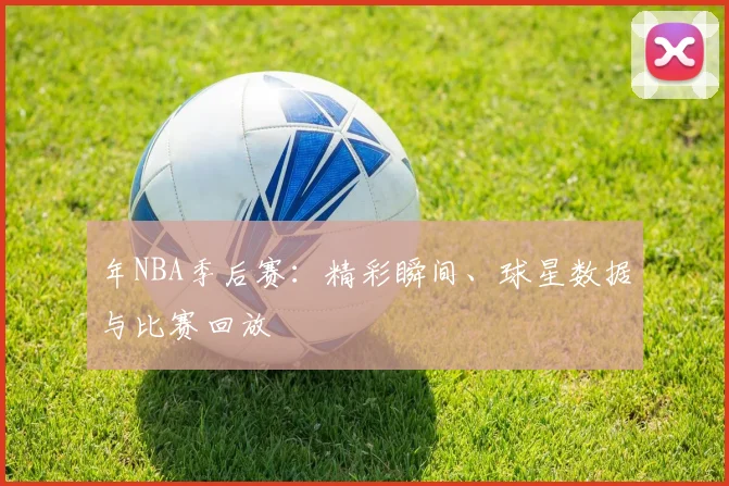 年NBA季后赛：精彩瞬间、球星数据与比赛回放
