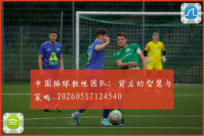 中国排球教练团队：背后的智慧与策略_20260517124540
