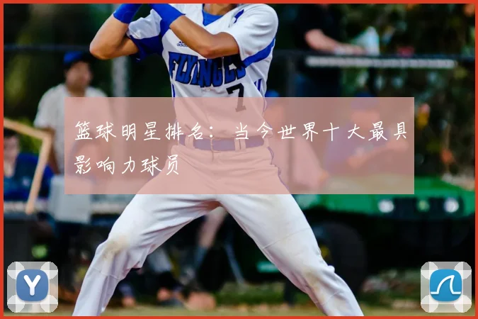 篮球明星排名：当今世界十大最具影响力球员