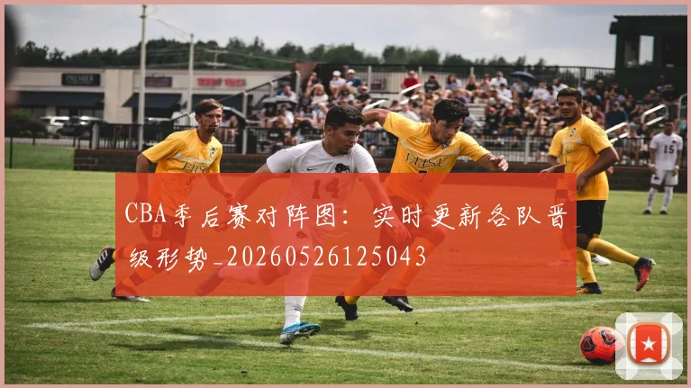 CBA季后赛对阵图:实时更新各队晋级形势_20260526125043