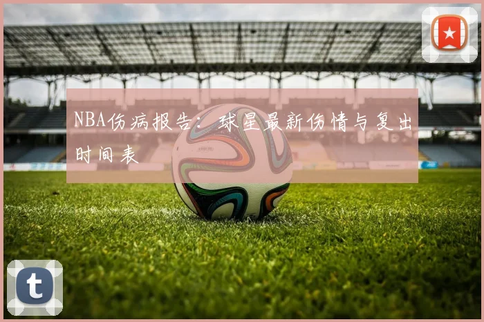 NBA伤病报告：球星最新伤情与复出时间表