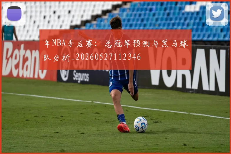 年NBA季后赛：总冠军预测与黑马球队分析_20260527112346