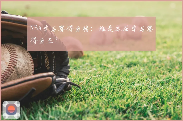 NBA季后赛得分榜:谁是本届季后赛得分王?