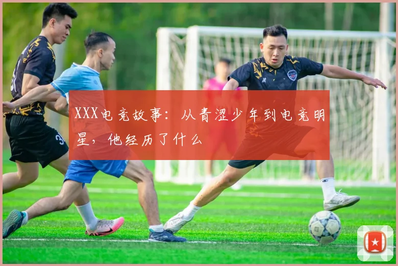 XXX电竞故事：从青涩少年到电竞明星，他经历了什么