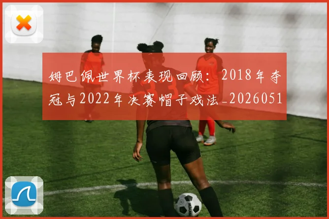 姆巴佩世界杯表现回顾：2018年夺冠与2022年决赛帽子戏法_20260517124725