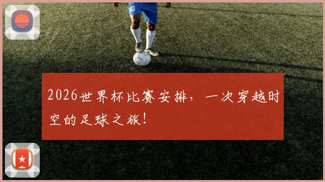 2026世界杯比赛安排，一次穿越时空的足球之旅！
