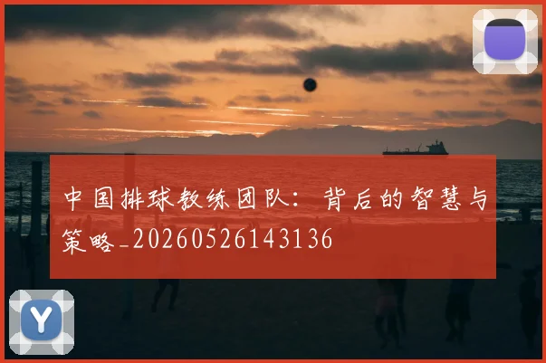 中国排球教练团队：背后的智慧与策略_20260526143136