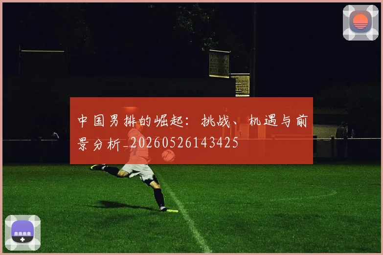中国男排的崛起：挑战、机遇与前景分析_20260526143425