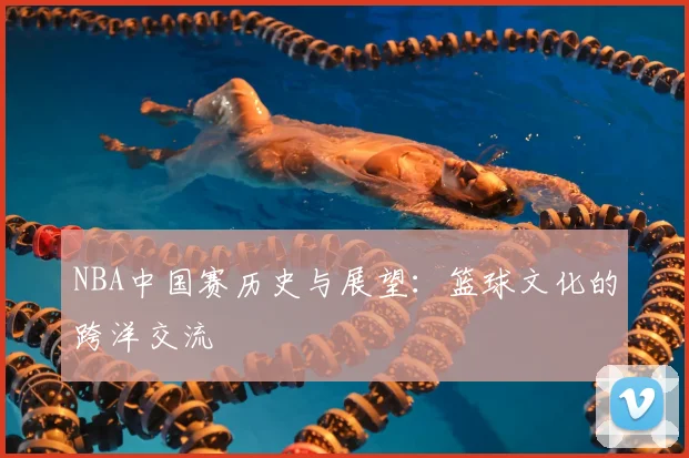 NBA中国赛历史与展望：篮球文化的跨洋交流