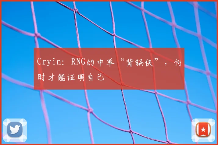 Cryin：RNG的中单“背锅侠”，何时才能证明自己