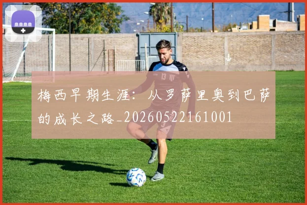 梅西早期生涯：从罗萨里奥到巴萨的成长之路_20260522161001