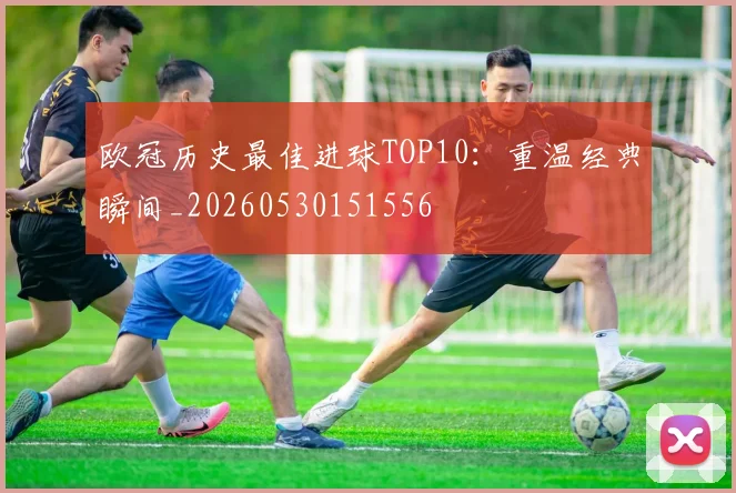 欧冠历史最佳进球TOP10:重温经典瞬间_20260530151556