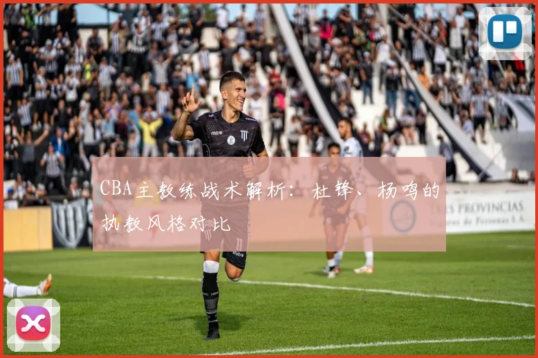 CBA主教练战术解析：杜锋、杨鸣的执教风格对比