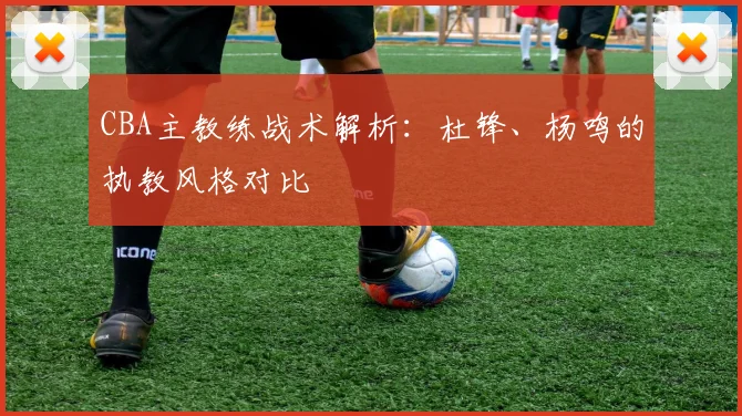 CBA主教练战术解析：杜锋、杨鸣的执教风格对比