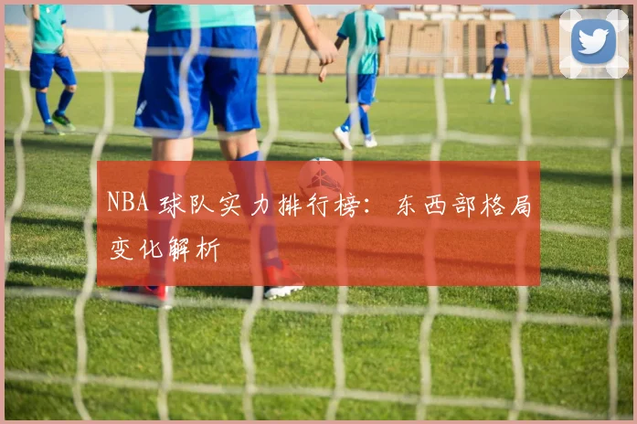 NBA 球队实力排行榜：东西部格局变化解析