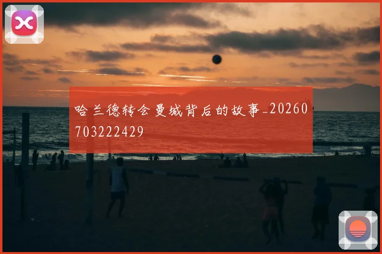 哈兰德转会曼城背后的故事_20260703222429