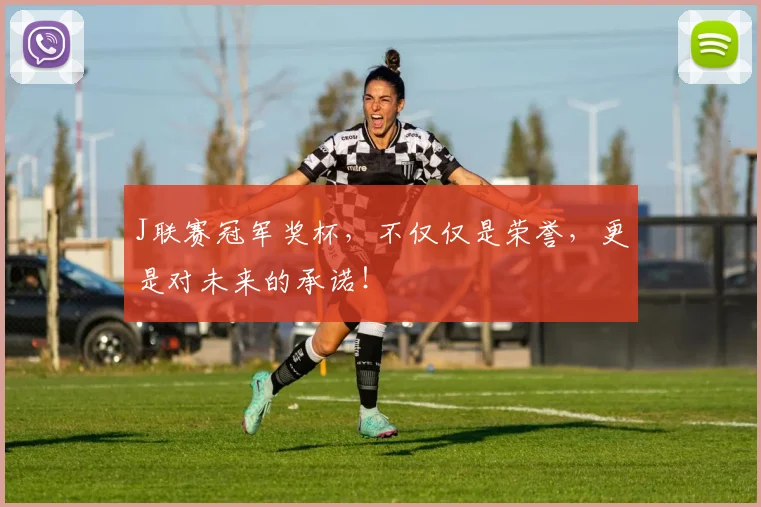 J联赛冠军奖杯,不仅仅是荣誉,更是对未来的承诺!