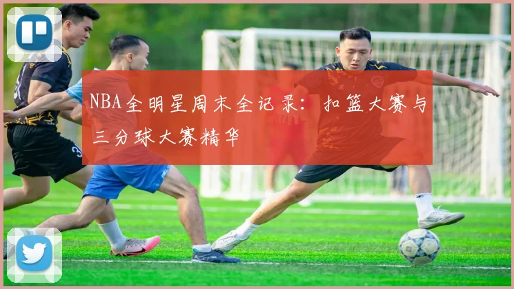 NBA全明星周末全记录:扣篮大赛与三分球大赛精华