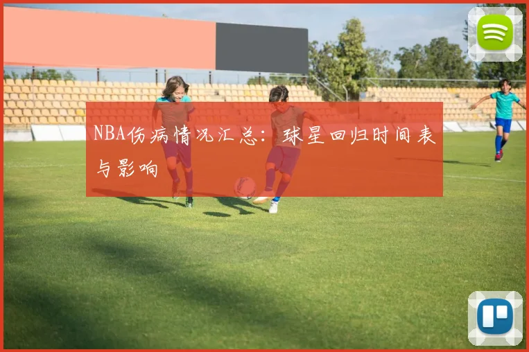 NBA伤病情况汇总:球星回归时间表与影响