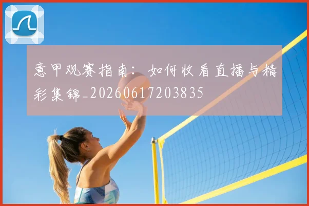 意甲观赛指南:如何收看直播与精彩集锦_20260617203835