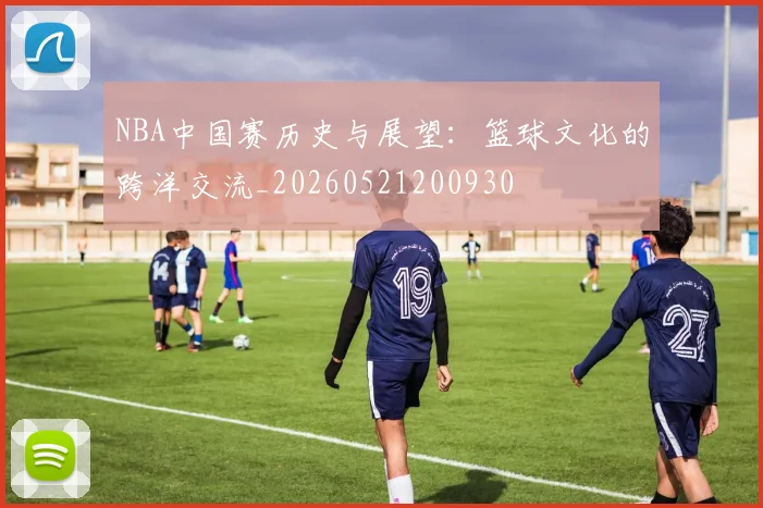 NBA中国赛历史与展望:篮球文化的跨洋交流_20260521200930