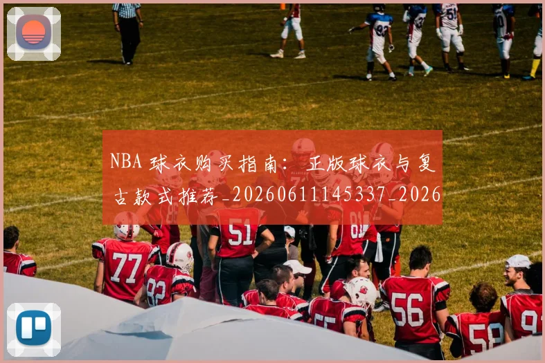 NBA 球衣购买指南：正版球衣与复古款式推荐_20260611145337_20260701215017