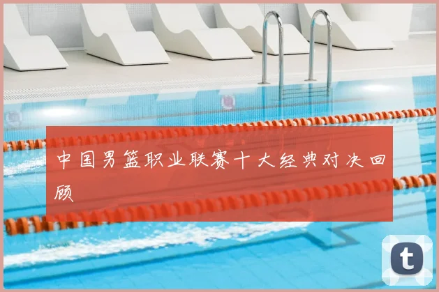 中国男篮职业联赛十大经典对决回顾