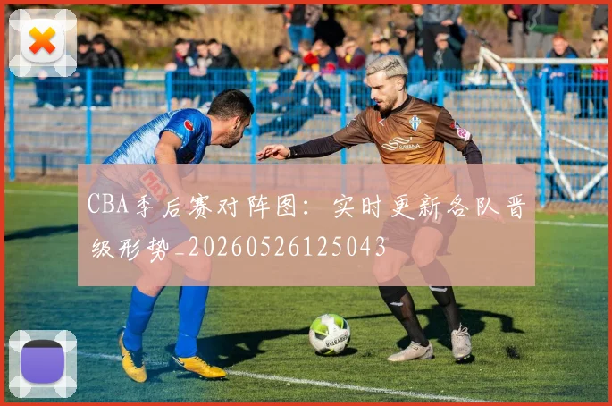 CBA季后赛对阵图:实时更新各队晋级形势_20260526125043