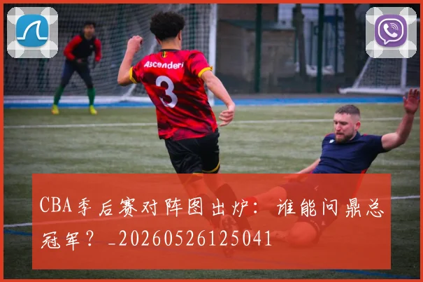 CBA季后赛对阵图出炉:谁能问鼎总冠军?_20260526125041