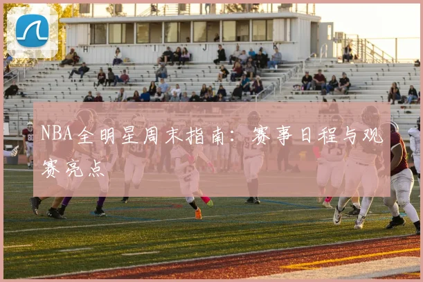 NBA全明星周末指南:赛事日程与观赛亮点