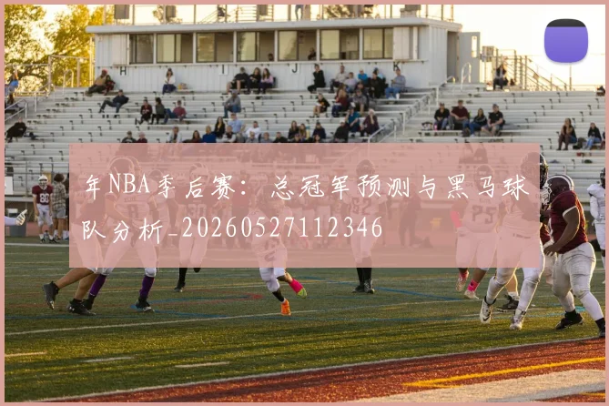 年NBA季后赛：总冠军预测与黑马球队分析_20260527112346