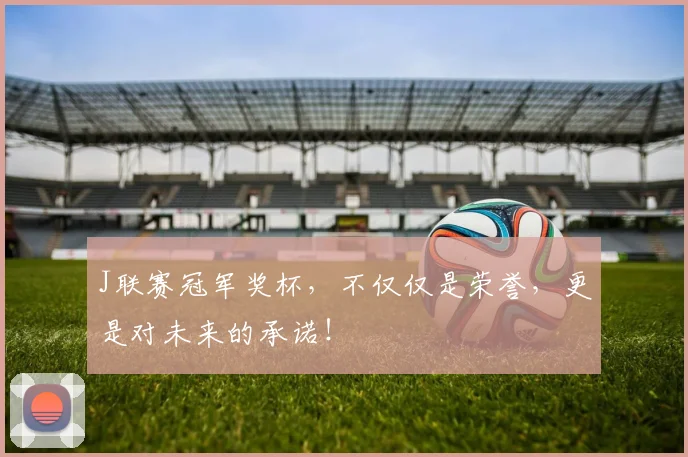 J联赛冠军奖杯,不仅仅是荣誉,更是对未来的承诺!