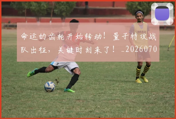 命运的齿轮开始转动！量子特攻战队出征，关键时刻来了！_20260703221918