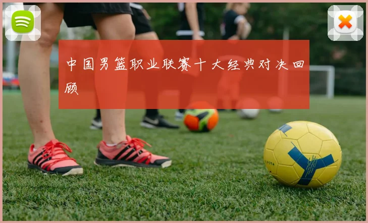 中国男篮职业联赛十大经典对决回顾