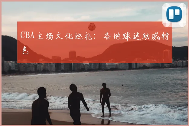 CBA主场文化巡礼：各地球迷助威特色