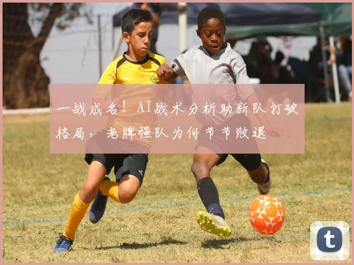 一战成名!AI战术分析助新队打破格局,老牌强队为何节节败退