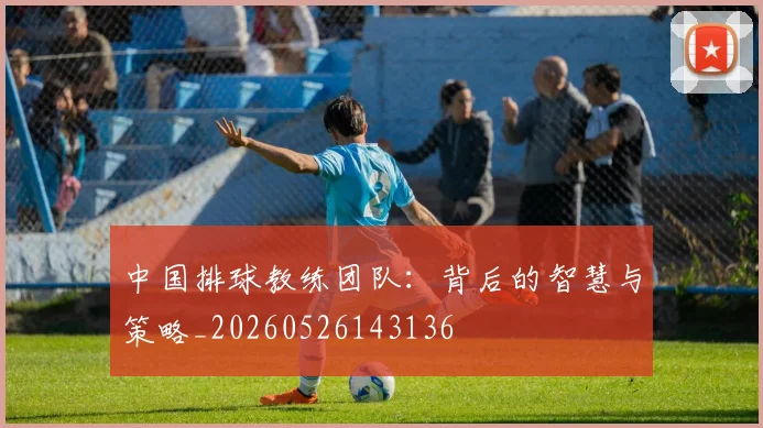 中国排球教练团队：背后的智慧与策略_20260526143136