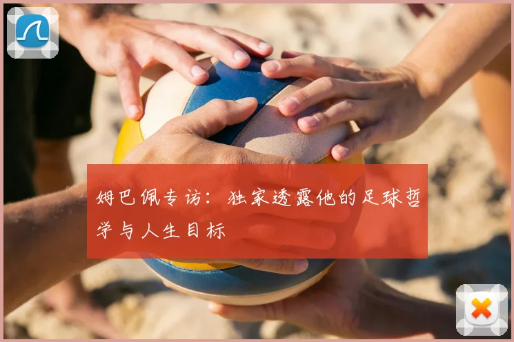 姆巴佩专访:独家透露他的足球哲学与人生目标