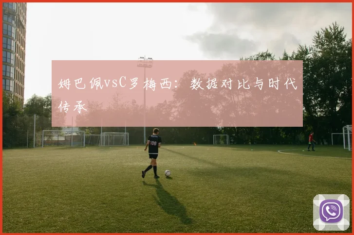 姆巴佩vsC罗梅西：数据对比与时代传承