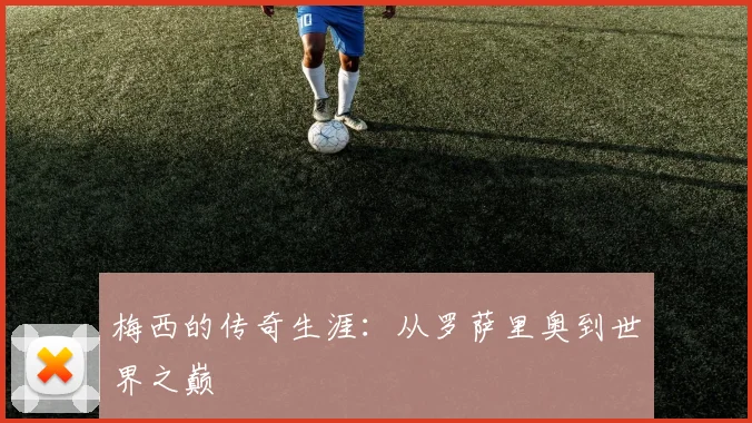 梅西的传奇生涯:从罗萨里奥到世界之巅