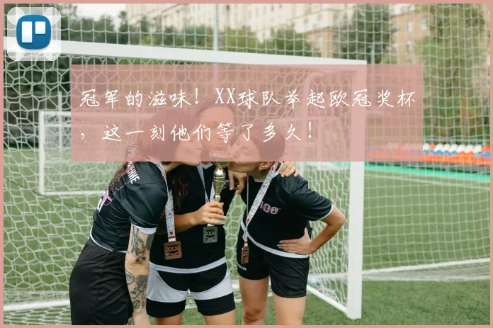 冠军的滋味!XX球队举起欧冠奖杯,这一刻他们等了多久!